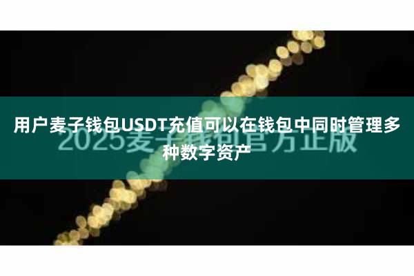 用户麦子钱包USDT充值可以在钱包中同时管理多种数字资产