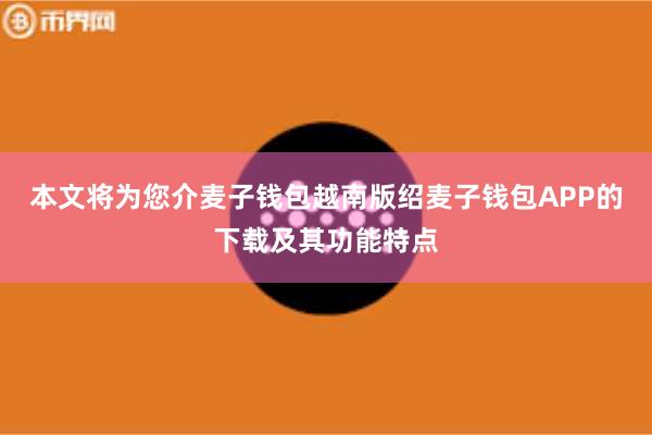 本文将为您介麦子钱包越南版绍麦子钱包APP的下载及其功能特点