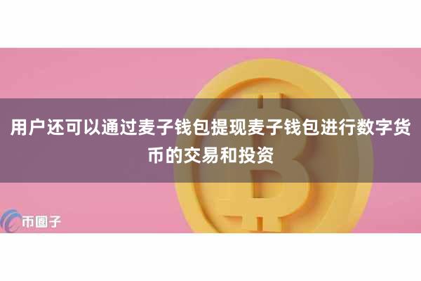 用户还可以通过麦子钱包提现麦子钱包进行数字货币的交易和投资