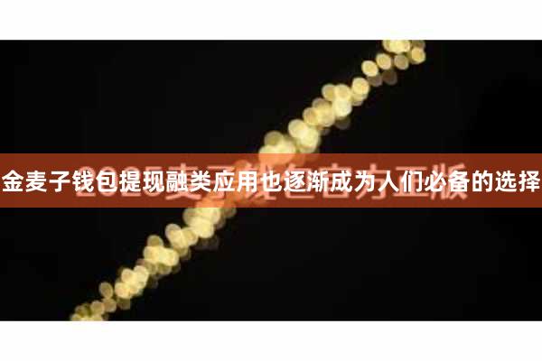 金麦子钱包提现融类应用也逐渐成为人们必备的选择