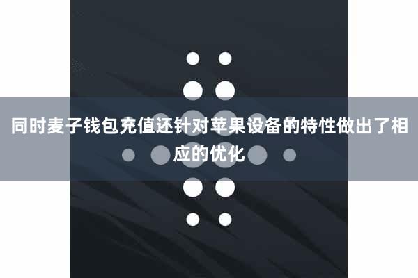 同时麦子钱包充值还针对苹果设备的特性做出了相应的优化