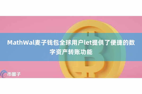 MathWal麦子钱包全球用户let提供了便捷的数字资产转账功能