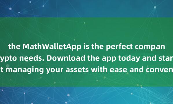 the MathWalletApp is the perfect companion for all your crypto needs. Download the app today and start managing your assets with ease and convenienc麦子钱包USDT充值e.