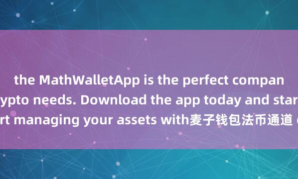 the MathWalletApp is the perfect companion for all your crypto needs. Download the app today and start managing your assets with麦子钱包法币通道 ease and convenience.