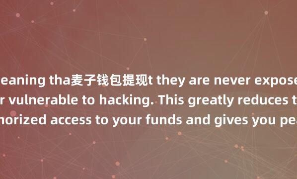 meaning tha麦子钱包提现t they are never exposed to the internet or vulnerable to hacking. This greatly reduces the risk of unauthorized access to your funds and gives you peace of mind knowing that your assets are safe and secure.